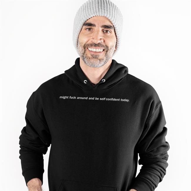 Shirts That Go Hard Might Fuck Around And Be Self Confident Today T Shirt Shirtsthtgohard