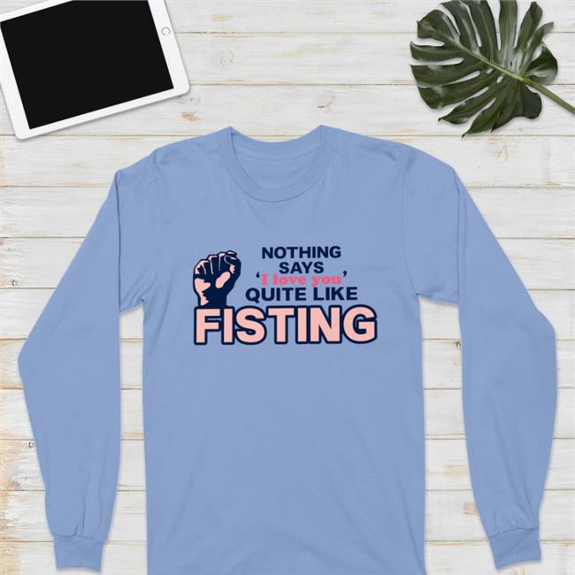 Shirts That Go Hard Nothing Says I Love You Quite Like Fisting T Shirt