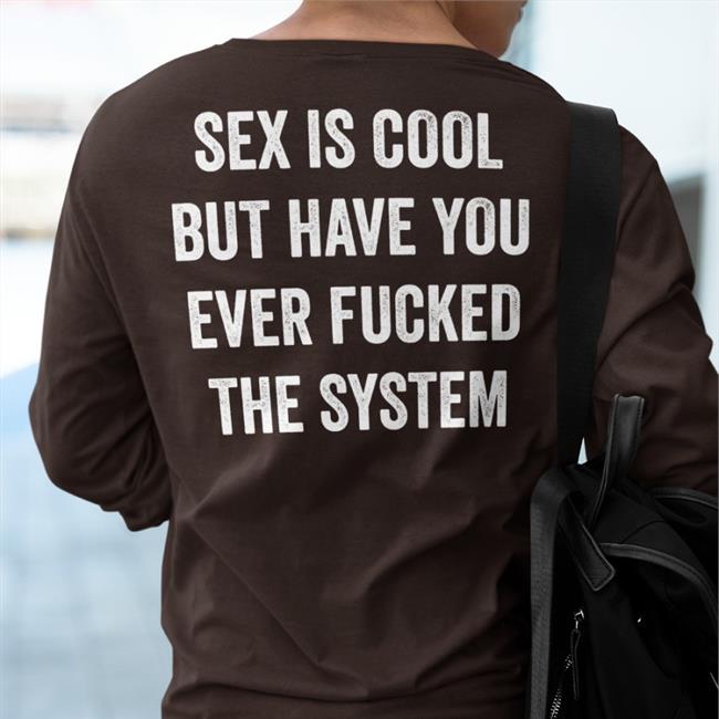 Sex Is Cool But Have You Ever Fucked The System T Shirt Shirts That Go Hard
