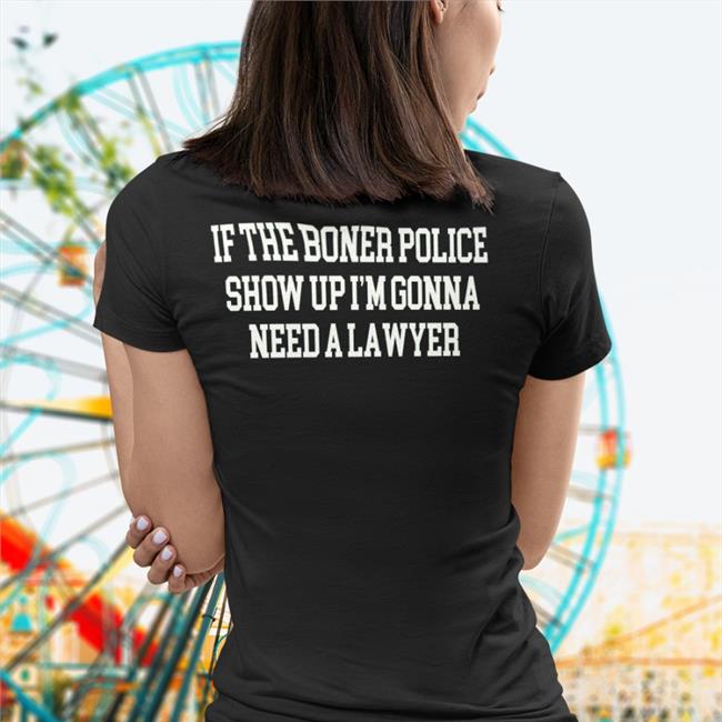 If The Boner Police Show Up I'm Gonna Need A Lawyer Shirt
