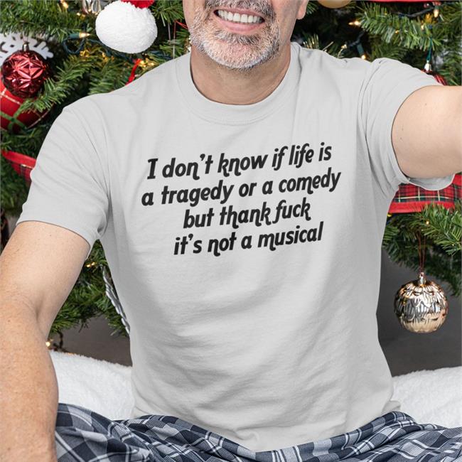 Funny I Don't Know If Life Is A Tragedy Or A Comedy But Thank Fuck It's Not A Musical Shirt