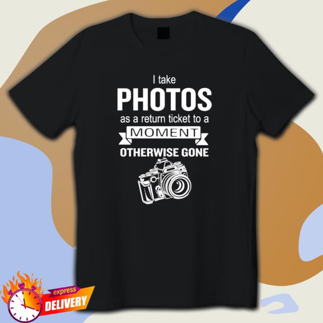 I Take Photos As A Return Ticket To A Moment Otherwise Gone shirt, hoodie, tank top, sweater and long sleeve t-shirt