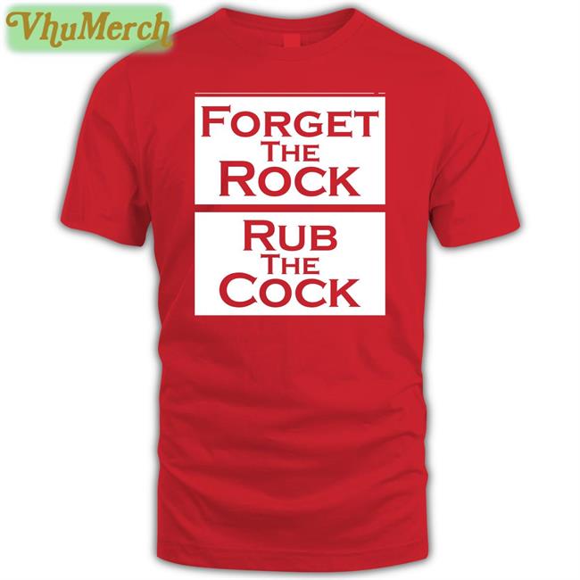 Shirts That Go Hard Forget The Rock Rub The Cock Shirt