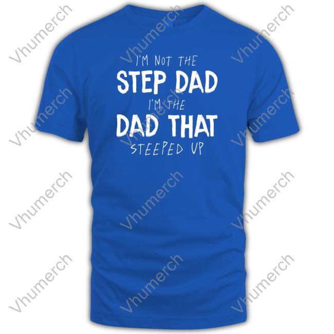 I'm Not The Step Dad I'm The Dad That Steeped Up Tee