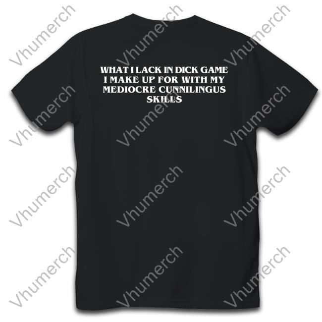 What I Lack In Dick Game I Make Up For With My Mediocre Cunnilingus Skills Tee Goodshirts Store