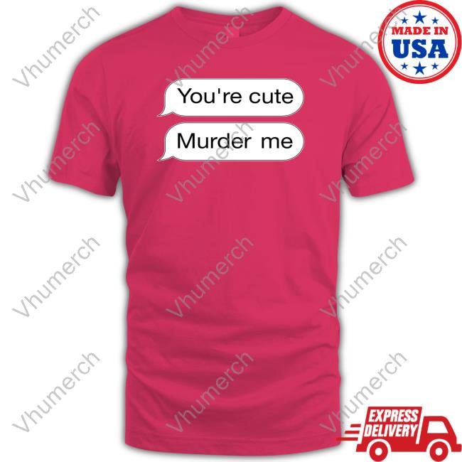 You're Cute Murder Me Funny Shirt