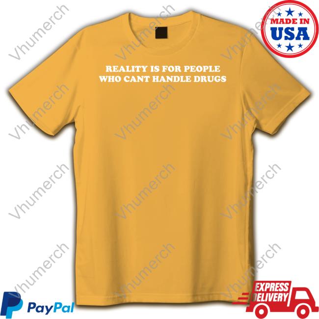 Reality Is For People Who Cant Handle Drugs Unisex T Shirt Shirts That Go Hard