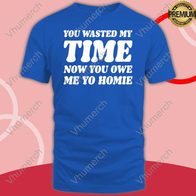 Banter Baby Shop You Wasted My Time Now You Owe Me Yo Homie Shirt