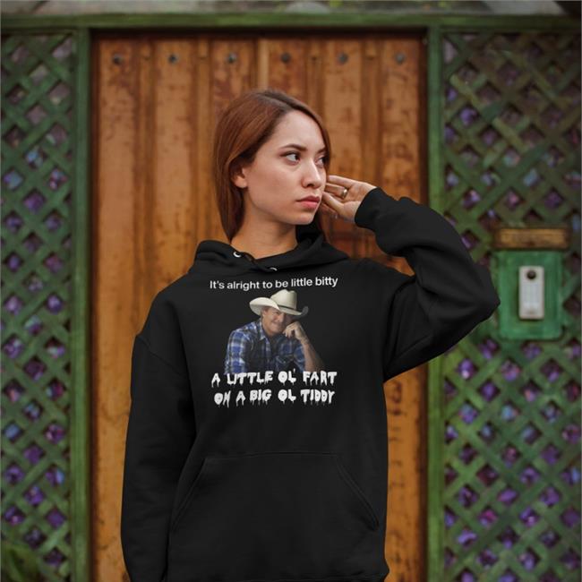 Shirts That Go Hard It's Alright To Be Little Bitty A Little Ol Fart On A Big Ol Tiddy Hoodie Alan Jackson
