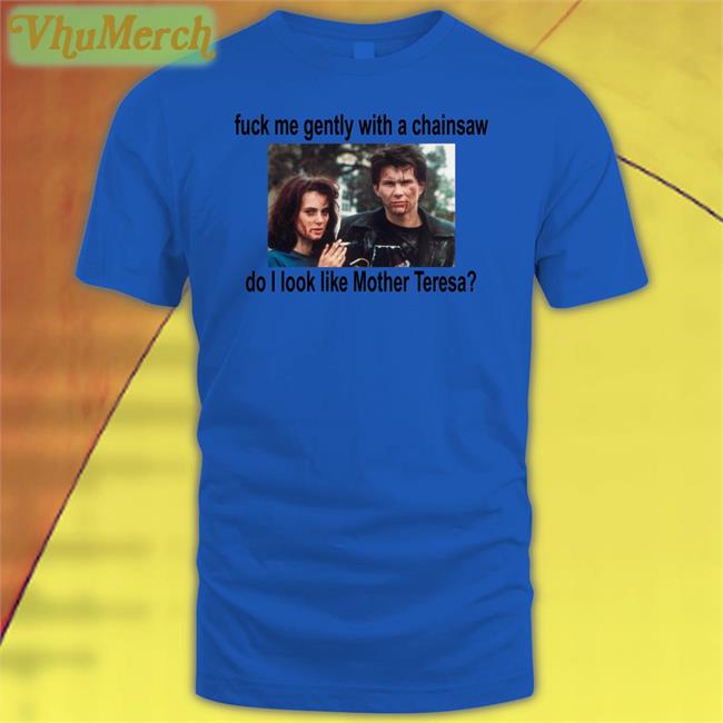 Fuck Me Gently With A Chainsaw Do I Look Like Mother Teresa T Shirts