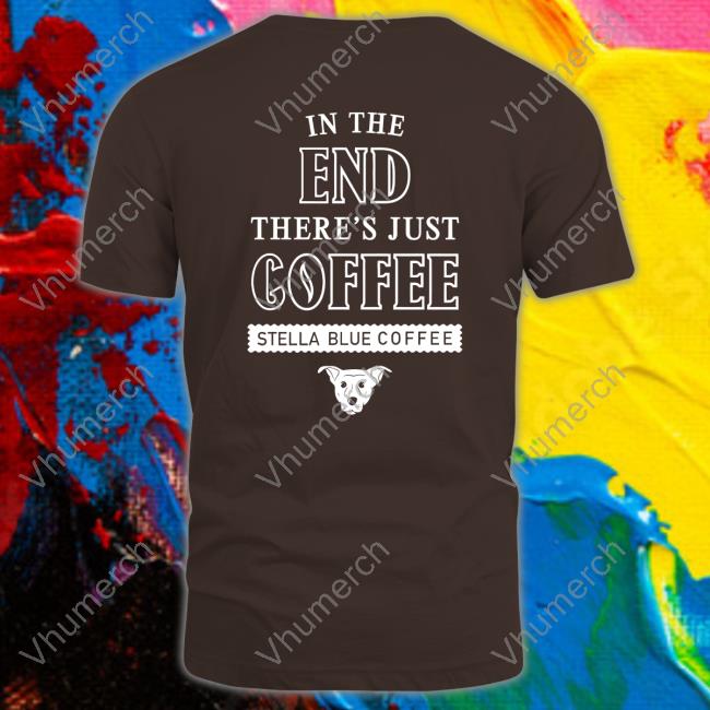 Stella Blue Coffee Shirt In The End There's Just Coffee Stella Blue Coffee Hoodie
