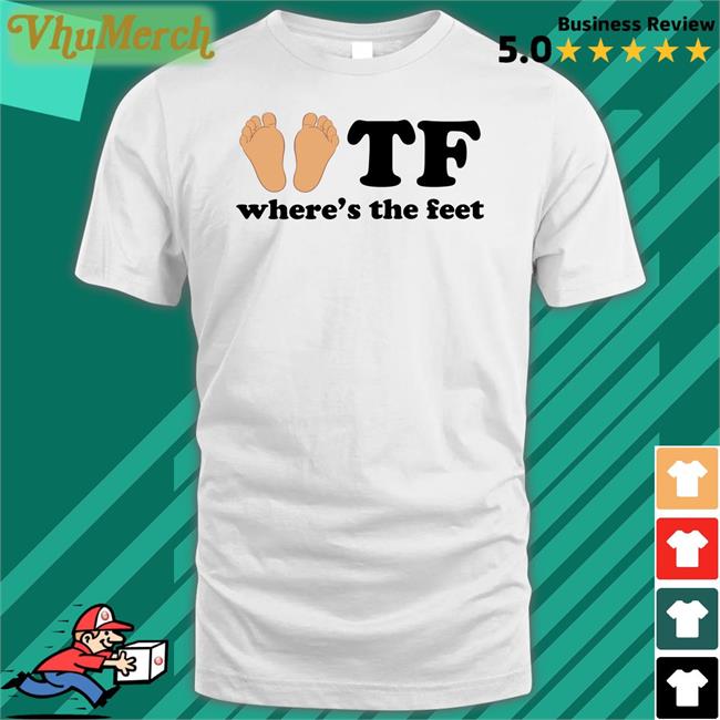 Shirts That Go Hard Tf Where's The Feet Shirt