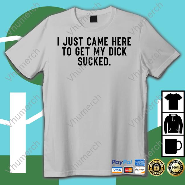 Shirts That Go Hard I Just Came Here To Get My Dick Sucked T Shirt