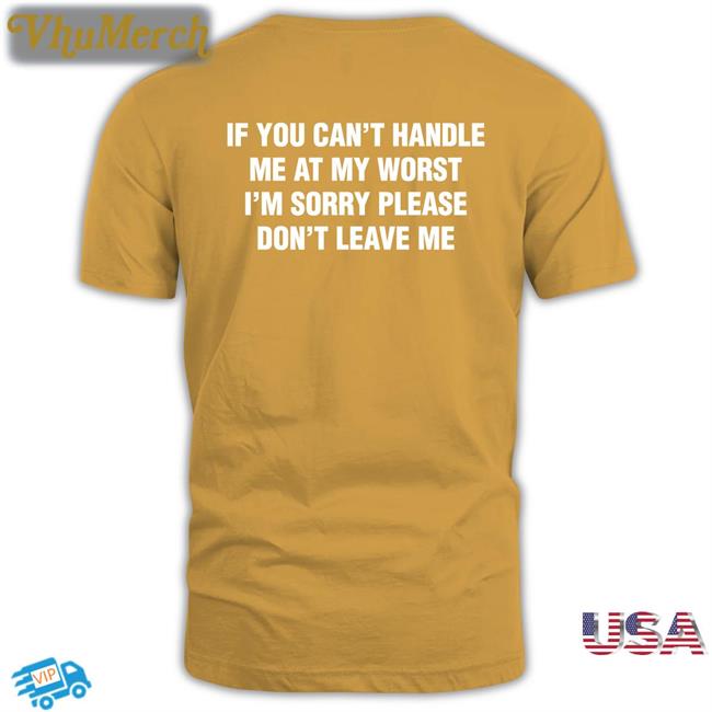 Shirts That Go Hard If You Can't Handle Me At My Worst, I'm Sorry Please Don't Leave Me Shirt