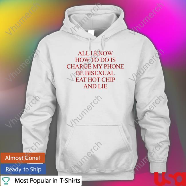 Natural Deed All I Know How To Do Is Charge My Phone Be Bisexual Eat Hot Chip And Lie Funny T Shirt