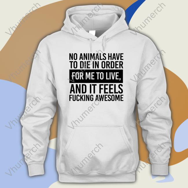 No Animals Have To Die In Order For Me To Live And It Feels Fucking Awesome Shirt