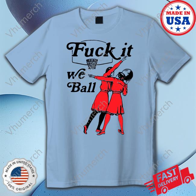 Shirts That Go Hard Fuck It We Ball T Shirt