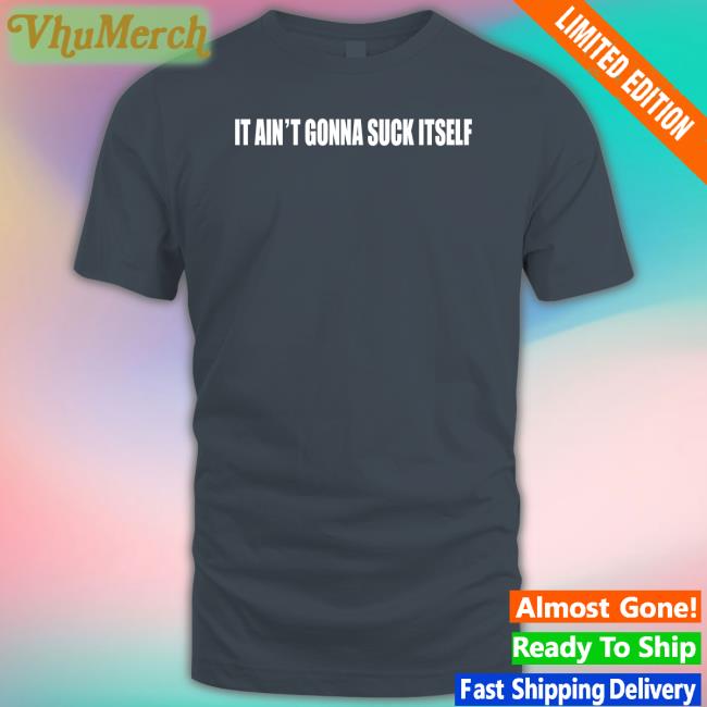 It Ain't Gonna Suck Itself Shirt Shirts With Threatening Auras