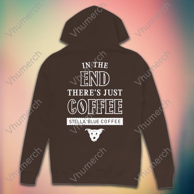 Stella Blue Coffee Shirt In The End There's Just Coffee Stella Blue Coffee Sweatshirt