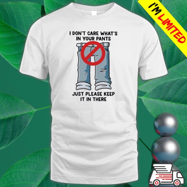 Official I Don’T Care What’S In Your Pants Just Please Keep It In There shirt, hoodie, tank top, sweater and long sleeve t-shirt