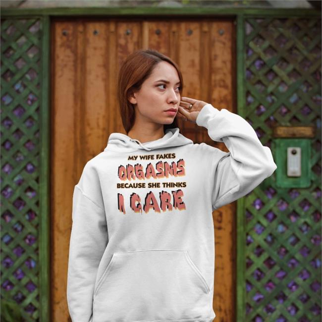 Good Shirts My Wife Fakes Orgasms Because She Thinks I Care Tees