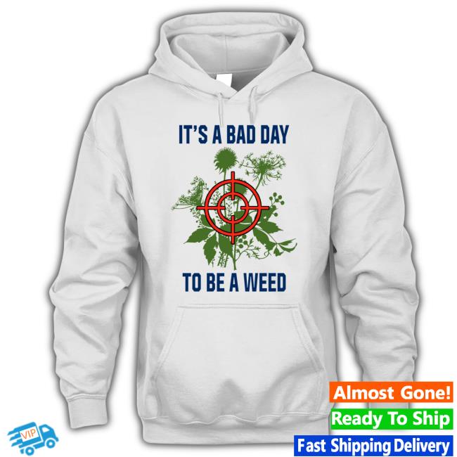 It’S A Bad Day To Be A Weed shirt