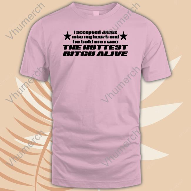 I Accepted Jesus Into My Heart And He Told Me I Was The Hottest Bitch Alive Tee I Accepted Jesus Into My Heart And He Told Me I Was The Hottest Bitch Alive Long Sleeve Tee Shirtsthtgohard