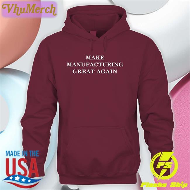 Make Manufacturing Great Again Sweatshirt Make Manufacturing Great Again Tee