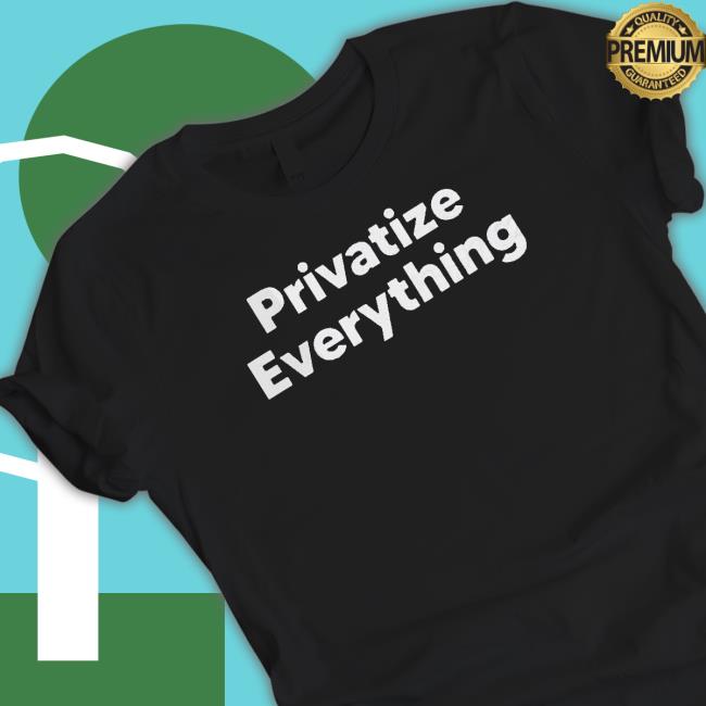 Official Privatize Everything shirt, hoodie, tank top, sweater and long sleeve t-shirt