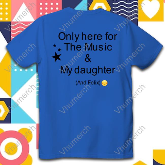 Unstoppablexx Only Here For The Music & My Daughter And Felix T Shirt