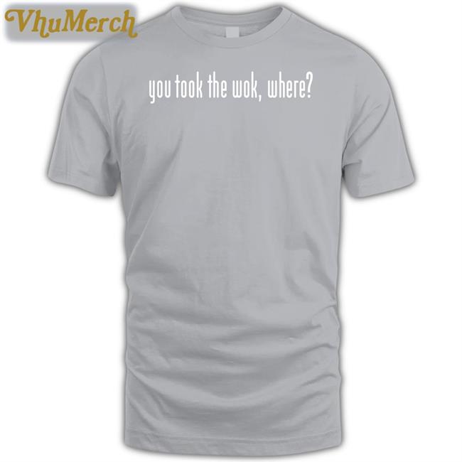 You Took The Wok Where T Shirt