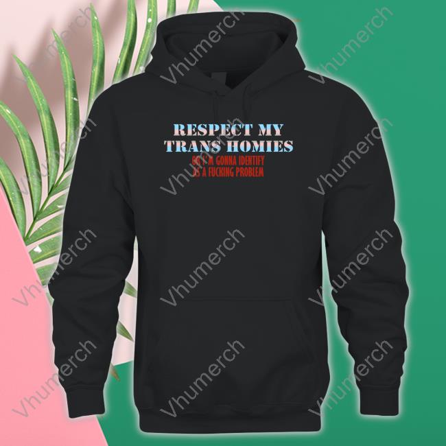 Shirts That Go Hard Respect My Trans Homies Or I'm Gonna Identify As A Fucking Problem Shirts