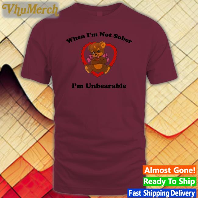 When I'm Not Sober I'm Unbearable Hoodie When I'm Not Sober I'm Unbearable Tee Shirts That Go Hard