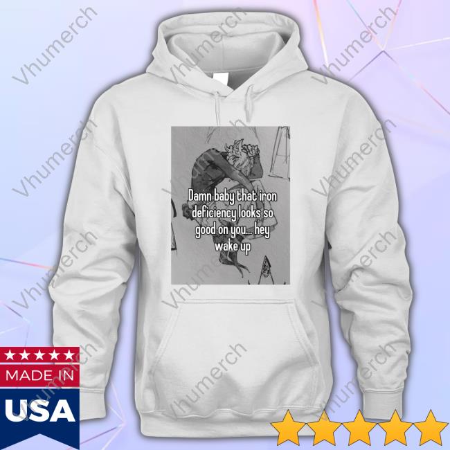 Peachlybeloved Damn Baby That Iron Deficiency Looks So Good On You Hey Wake Up Shirt