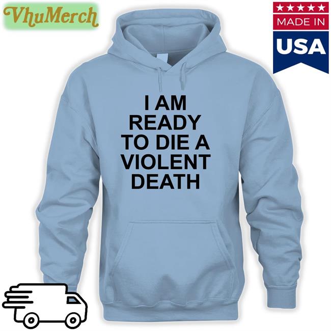 Shirtsthtgohard I Am Ready To Die A Violent Death T Shirts