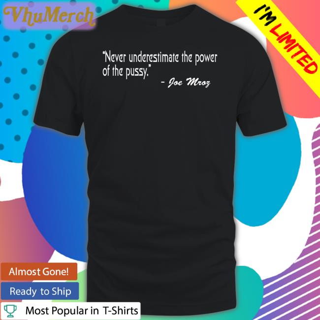 Shirts That Go Hard Never Underestimate The Power Of The Pussy Joe Mroz T Shirts Shirtsthtgohard