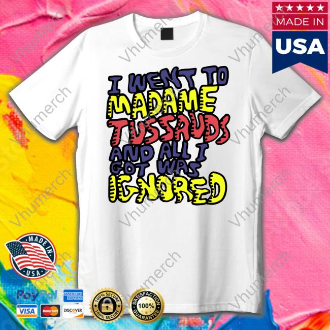 I Went To Madame Tussauds And All I Got Was Ignored Tees