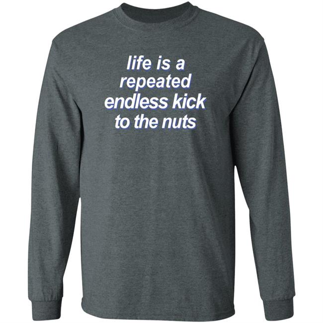 Shirts That Go Hard Life Is A Repeated Endless Kick To The Nuts Shirt Shirts That Go Hard Life Is A Repeated Endless Kick To The Nuts Shirt