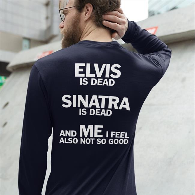 Elvis Is Dead Sinatra Is Dead And Me I Feel Also Not So Good Sweatshirt