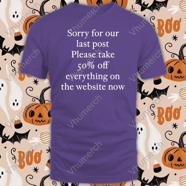Sorry For Our Last Post Please Take 50% Off Everything On The Website Now T Shirt