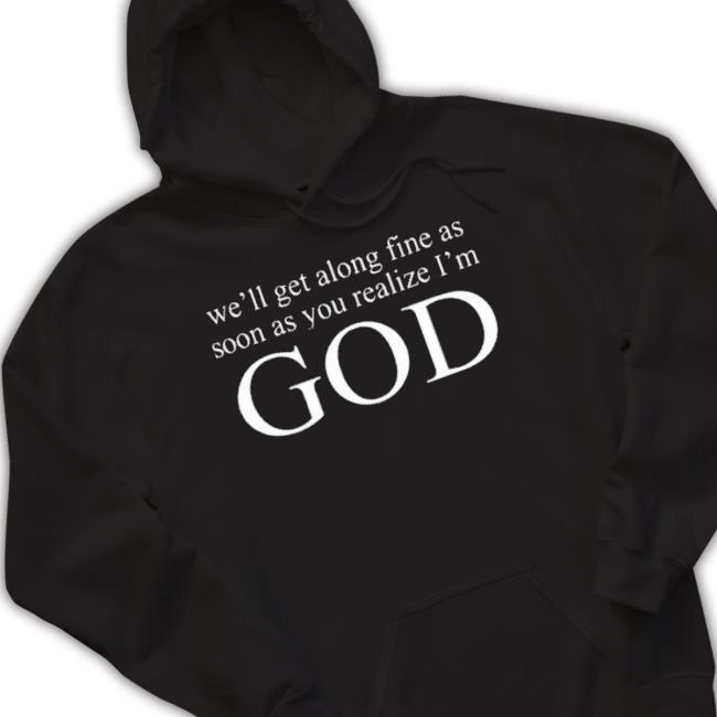 We’Ll Get Along Fine As Soon As You Realize I’M God 2023 shirt