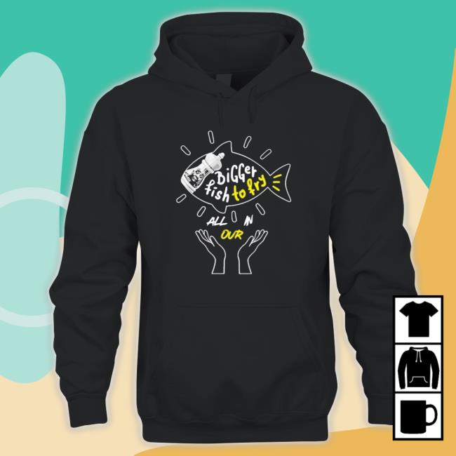 Official Bigger Fish To Fry All In Our shirt, hoodie, tank top, sweater and long sleeve t-shirt Official Bigger Fish To Fry All In Our shirt, hoodie, tank top, sweater and long sleeve t-shirt