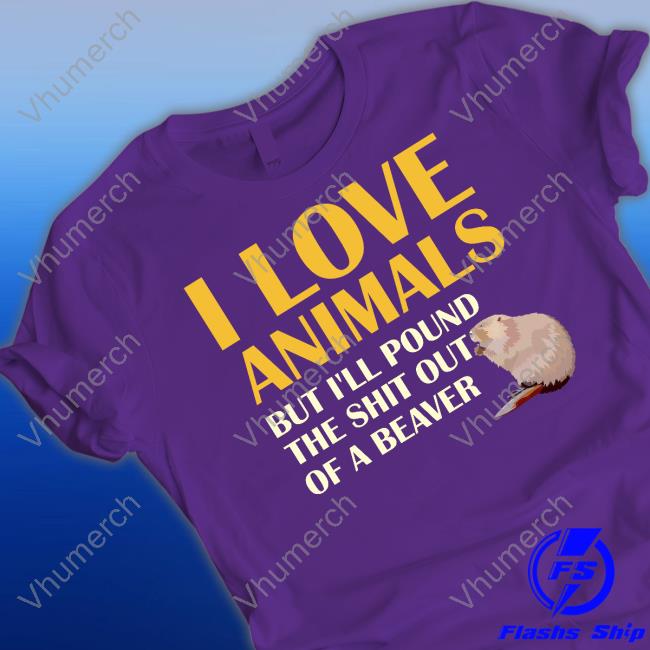 I Love Animals But I'll Pound The Shit Out Of A Beaver T Shirt