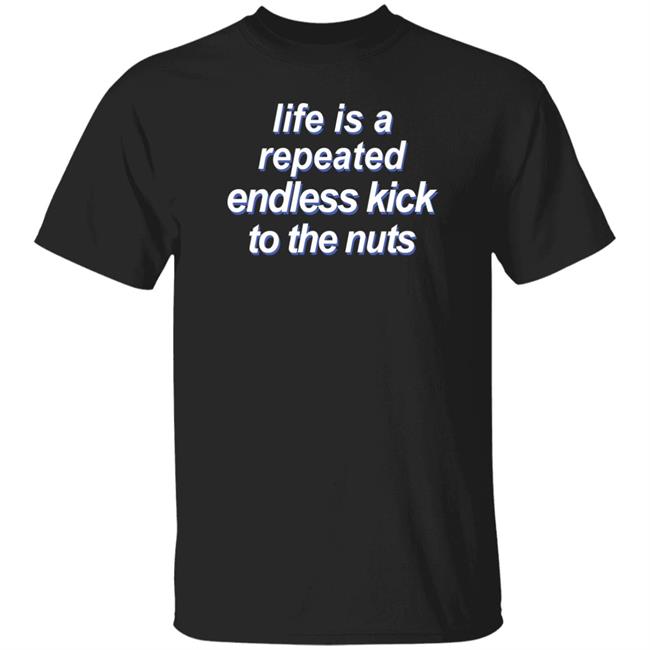 Shirts That Go Hard Life Is A Repeated Endless Kick To The Nuts Shirt Life Is A Repeated Endless Kick To The Nuts Shirt Shirts That Go Hard