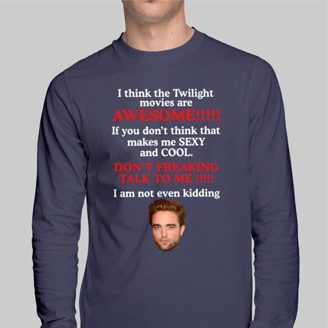 Robert Pattinson I Think The Twilight Movies Are Awesome If You Don't Think Sexy And Cool Shirt Shirts That Go Hard