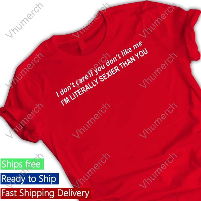I Don't Care If You Don't Like Me I'm Literally Sexier Than You Shirts