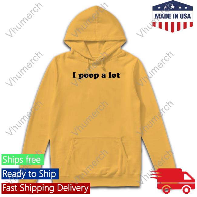 I Poop A Lot Hoodie Shirts That Go Hard I Poop A Lot Hoodie