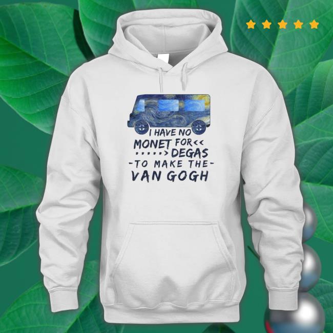 I Have No Monet For Degas To Make The Van Gogh shirt, hoodie, tank top, sweater and long sleeve t-shirt