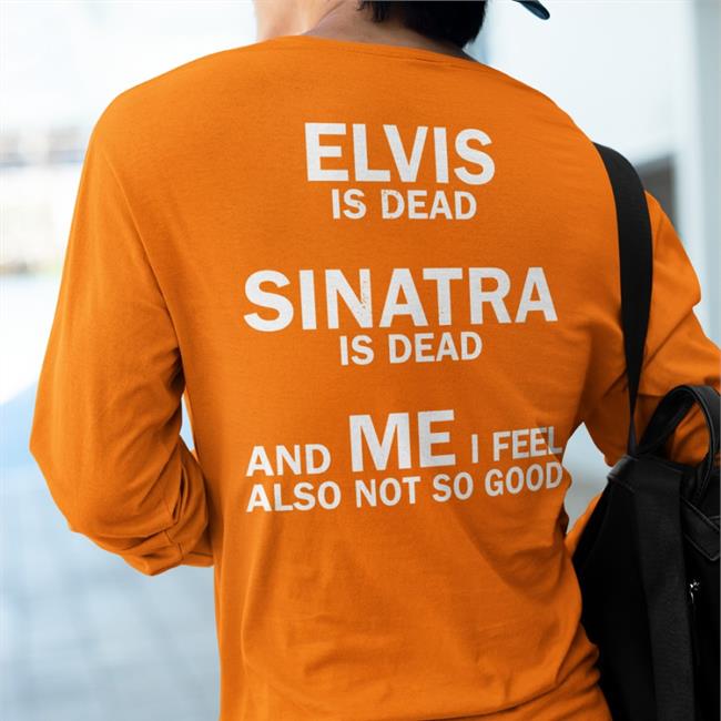 Elvis Is Dead Sinatra Is Dead And Me I Feel Also Not So Good Tee Shirt