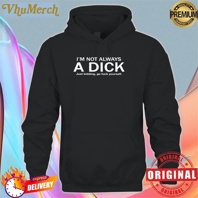 I'm Not Always A Dick Just Kidding Go Fuck Yourself Tee